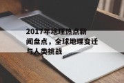 2017年地理热点新闻盘点，全球地理变迁与人类挑战