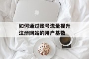 如何通过账号流量提升注册网站的用户基数