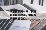 娱乐圈新闻一线，揭秘明星幕后故事，揭秘娱乐圈风云变幻