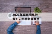 2021年娱乐圈风云变幻，热点新闻盘点