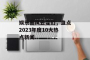 娱乐圈风云变幻，盘点2023年度10大热点新闻