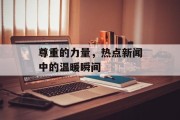 尊重的力量，热点新闻中的温暖瞬间