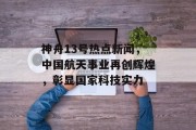 神舟13号热点新闻，中国航天事业再创辉煌，彰显国家科技实力