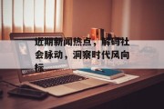 近期新闻热点，解码社会脉动，洞察时代风向标