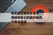 娱乐圈近期热点事件，揭秘明星们的精彩瞬间与争议漩涡