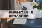 揭秘明星私下八卦，那些鲜为人知的瞬间