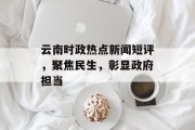 云南时政热点新闻短评，聚焦民生，彰显政府担当
