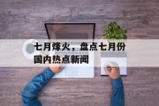 七月烽火，盘点七月份国内热点新闻