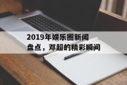 2019年娱乐圈新闻盘点，邓超的精彩瞬间