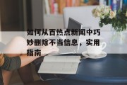 如何从百热点新闻中巧妙删除不当信息，实用指南