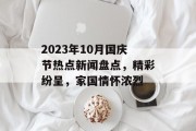 2023年10月国庆节热点新闻盘点，精彩纷呈，家国情怀浓烈