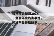 娱乐圈大新闻2018，盘点年度热点事件，揭秘明星幕后故事