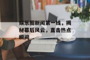 娱乐圈新闻第一线，揭秘幕后风云，直击热点瞬间