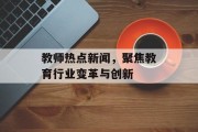 教师热点新闻，聚焦教育行业变革与创新