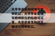 大学毕业后如何填写教师职位，大学毕业后填写教师职位的标题可以是，大学毕业生如何正确填写教师职位。