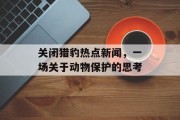 关闭猎豹热点新闻，一场关于动物保护的思考