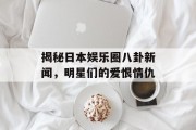揭秘日本娱乐圈八卦新闻，明星们的爱恨情仇