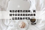 每日必看热点新闻，揭秘今日资讯背后的故事，让信息触手可及