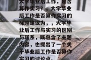 大学毕业后工作，是否算作实习？，大学毕业后工作是否算作实习的标题建议为，，大学毕业后工作与实习的区别与联系，既包含了主题内容，也提出了一个关于毕业后工作是否算作实习的讨论点。
