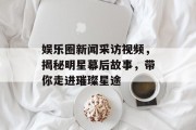 娱乐圈新闻采访视频，揭秘明星幕后故事，带你走进璀璨星途