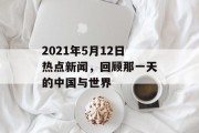 2021年5月12日热点新闻，回顾那一天的中国与世界