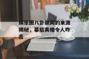 娱乐圈八卦新闻的来源揭秘，幕后真相令人咋舌