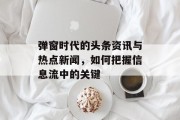 弹窗时代的头条资讯与热点新闻，如何把握信息流中的关键
