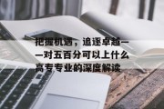 把握机遇，追逐卓越——对五百分可以上什么高专专业的深度解读