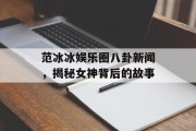 范冰冰娱乐圈八卦新闻，揭秘女神背后的故事