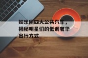 娱乐圈四大公共汽车，揭秘明星们的低调奢华出行方式