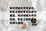 四川传媒大学毕业后，职业之路的多元选择与展望，四川传媒大学毕业后，职业之路的多元选择与展望