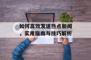 如何高效发送热点新闻，实用指南与技巧解析