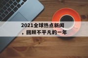 2021全球热点新闻，回顾不平凡的一年