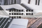 洛宁热点新闻，聚焦城市发展新动态，解码洛宁崛起之路