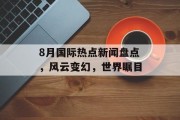8月国际热点新闻盘点，风云变幻，世界瞩目