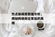 热点新闻类数据分析，揭秘网络舆论背后的真相