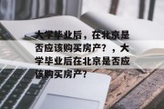 大学毕业后，在北京是否应该购买房产？，大学毕业后在北京是否应该购买房产？