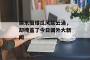 娱乐圈爆瓜风起云涌，却掩盖了今日国外大新闻