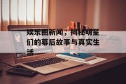 娱乐圈新闻，揭秘明星们的幕后故事与真实生活