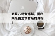 明星八卦大爆料，揭秘娱乐圈爱情背后的真相！