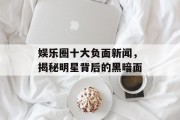 娱乐圈十大负面新闻，揭秘明星背后的黑暗面