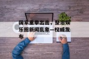 国家重拳出击，整治娱乐圈新闻乱象—权威发布
