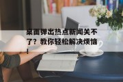 桌面弹出热点新闻关不了？教你轻松解决烦恼！