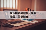 娱乐圈新闻评奖，星光熠熠，荣誉加身