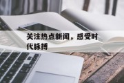 关注热点新闻，感受时代脉搏