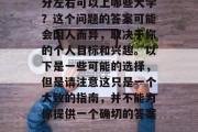 分左右可以上哪些大学？这个问题的答案可能会因人而异，取决于你的个人目标和兴趣。以下是一些可能的选择，但是请注意这只是一个大致的指南，并不能为你提供一个确切的答案。