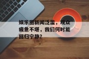 娱乐圈新闻泛滥，观众疲惫不堪，我们何时能回归宁静？