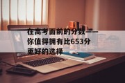 在高考面前的分数——你值得拥有比653分更好的选择