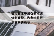 长治长北干线交通枢纽焕新升级，热点新闻聚焦发展新篇章