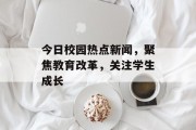 今日校园热点新闻，聚焦教育改革，关注学生成长